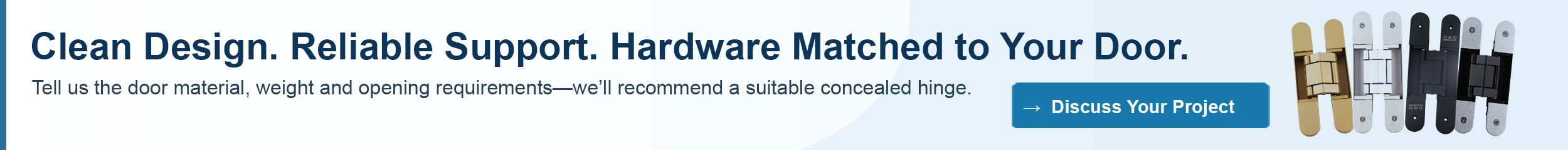 Clean Design. Reliable Support. Hardware Matched to Your Door.